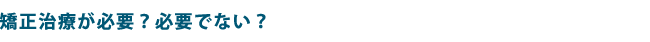矯正治療が必要？必要でない？