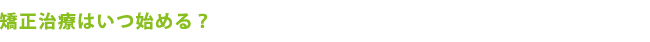 矯正治療はいつ始める？