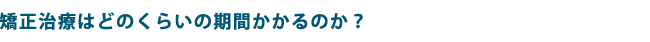 矯正治療はどのくらいの期間かかるのか？