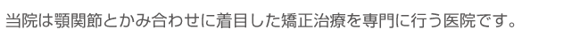 当院は顎関節とかみ合わせに着目した矯正治療を専門に行う医院です。