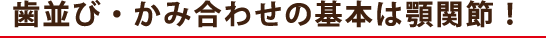 歯並び・かみ合わせの基本は顎関節！