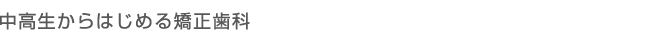 中高生からはじめる矯正歯科